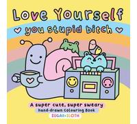 Love Yourself You Stupid B*tch: Sweary, Self-Care Colouring Book for Adults Featuring Hand-Drawn, Cute and Funny, Easy to Colour Illustrations by UK ... from the weird little world of Sugar & Sloth