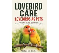 LOVEBIRD CARE LOVEBIRDS AS PETS: Everything You Need to Know About Housing, Feeding, Training, Health, and Lifelong Care