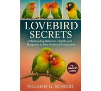 LOVEBIRD SECRETS: Understanding Behavior, Health, and Happiness in Your Feathered Companion