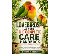 LOVEBIRDS AS PETS: THE COMPLETE CARE HANDBOOK: A Practical Beginner’s Guide to Choosing, Housing, Feeding, Training, Bonding, Breeding, and Keeping Happy, Healthy Lovebirds