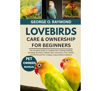 LOVEBIRDS CARE & OWNERSHIP FOR BEGINNERS: The Complete, Guide to Lovebird Care: Training, Health, Feeding, Breeding, Nutrition, Habitat, diet, ... for a Happy, Long Lasting Companion