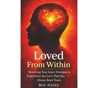 Loved From Within: Rewriting Your Inner Dialogue to Experience the Love That Has Always Been Yours