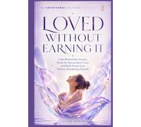 Loved Without Earning It: Calm Relationship Anxiety, Break the Reassurance Cycle, and Build Secure Love Without Abandoning Yourself
