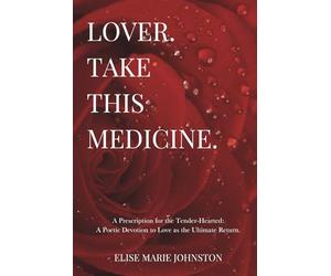 Lover. Take This Medicine.: A Prescription for the Tender-Hearted: A Poetic Devotion to Love as the Ultimate Return.