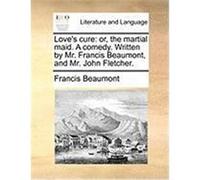 Love's Cure: Or, the Martial Maid. a Comedy. Written by Mr. Francis Beaumont, and Mr. John Fletcher. Beaumont, Francis (Auteur)