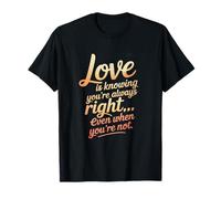 Loves is Knowing You’re Always Right Even When You’re Not. T-Shirt