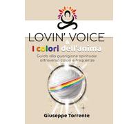 Lovin' voice & i colori dell'anima. Guida alla guarigione spirituale attraverso colori e frequenze