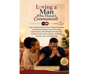 LOVING A MAN WHO DOESN'T COMMUNICATE: How to Understand His Silence, Reduce Frustration and Misunderstandings, Improve Everyday Communication, Rebuild Emotional Connection, Resolve Conflict