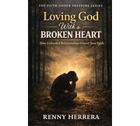 Loving God With a Broken Heart: How Unhealed Relationships Distort Your Faith