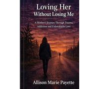 Loving Her Without Losing Me: A Mother’s Journey Through Trauma, Addiction, and Unbreakable Love
