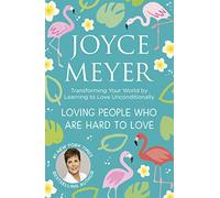 Loving People Who Are Hard to Love: Transforming Your World by Learning to Love Unconditionally