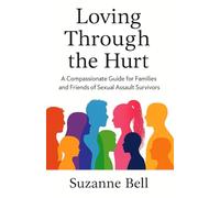 Loving Through The Hurt: A compassionate guide for families and friends of sexual assault survivors