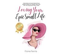 Loving Your Epic Small Life: Thriving in your own style, being happy at home, and the art of exquisite self-care