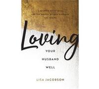 Loving Your Husband Well A 52W evotional for the Deeper Richer Marriage You Desire by Lisa Jacobson Lisa Jacobson (Auteur)