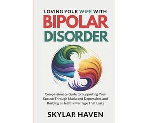 Loving Your Wife with Bipolar Disorder: Compassionate Guide to Supporting Your Spouse Through Mania and Depression, and Building a Healthy Marriage That Lasts