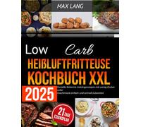 Low Carb Heißluftfritteuse Kochbuch XXL 2025: Genieße fettarme Lieblingsrezepte mit wenig Zucker voller Geschmack einfach und schnell zubereitet
