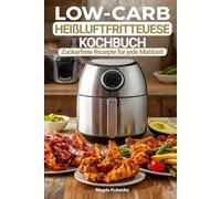 Low-Carb Heißluftfritteuse Kochbuch: Zuckerfreie Rezepte für jede Mahlzeit