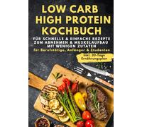 Low Carb & High Protein Kochbuch: Für schnelle & einfache Rezepte zum Abnehmen & Muskelaufbau mit wenigen Zutaten - für Berufstätige, Anfänger & Studenten inkl. 30-Tage-Ernährungsplan