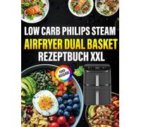 Low Carb Philips Steam Airfryer Dual Basket Rezeptbuch XXL: Schnelle & köstliche Rezepte mit deinem Air Fryer - Fett effektiv verbrennen, ohne auf Geschmack zu verzichten