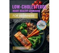LOW-CHOLESTEROL HEART HEALTHY COOKBOOK FOR BEGINNERS: Quick 30-Minute Recipes with Meal Plans to Lower Blood Pressure, Manage Weight, and Reverse Disease Naturally Through Food