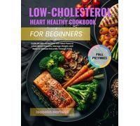 LOW-CHOLESTEROL HEART HEALTHY COOKBOOK FOR BEGINNERS: Quick 30-Minute Recipes with Meal Plans to Lower Blood Pressure, Manage Weight, and Reverse Disease Naturally Through Food