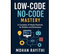 Low Code No Code Mastery: A Complete, AI Ready Playbook for Builders and Businesses