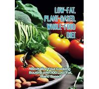 Low-Fat, Plant-Based, Whole-Food Diet: Revitalize Your Cooking Routine With 100 Low-Fat, Plant-Based
