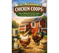 Low-Maintenance Chicken Coops: How to Build and Care for Coops That Stay Clean and Odor-Free