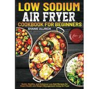 Low Sodium Air Fryer Cookbook For Beginners: Quick, Healthy, and Delicious Low-Salt Recipes for Heart Health and Weight Management Using Air Fryer