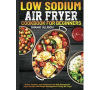 Low Sodium Air Fryer Cookbook For Beginners: Quick, Healthy, and Delicious Low-Salt Recipes for Heart Health and Weight Management Using Air Fryer