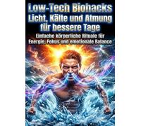 Low-Tech Biohacks: Licht, Kälte und Atmung für bessere Tage: Einfache körperliche Rituale für Energie, Fokus und emotionale Balance