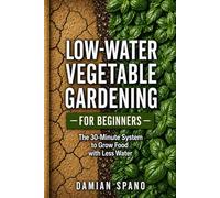 Low-Water Vegetable Gardening for Beginners: The 30-Minute Low-Water Garden System to Grow Food with Less Water