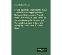 Lowell Hydraulic Experiments. Being a Selection from Experiments on Hydraulic Motors, on the Flow of Water Over Weirs, in Open Canals of Uniform ... and Diverging Tubes. Made at Lowell, Mass.