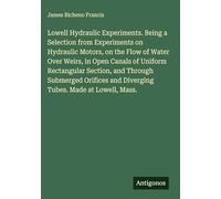 Lowell Hydraulic Experiments. Being a Selection from Experiments on Hydraulic Motors, on the Flow of Water Over Weirs, in Open Canals of Uniform ... and Diverging Tubes. Made at Lowell, Mass.