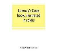 Lowney's Cook Book, Illustrated In Colors; A New Guide For The Housekeeper, Especially Intended As A Full Record Of Delicious Dishes Sufficient For Any Well-To-Do Family, Clear Enough For The Beginner
