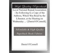 Loyal National Repeal Association : the Following Is a Copy of the Address, Which Was Read by the Liberator, at the Meeting on Wednesday ... / [Daniel O'Connell].