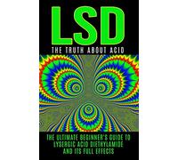 LSD: The Truth About Acid: The Ultimate Beginner's Guide to Lysergic Acid Diethylamide And Its Full Effects
