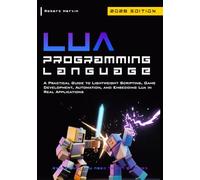 Lua Programming Language: A Practical Guide to Lightweight Scripting, Game Development, Automation, and Embedding Lua in Real Applications