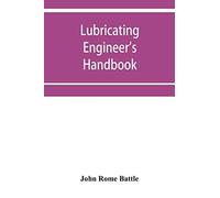 Lubricating Engineer's Handbook; A Reference Book Of Data, Tables And General Information For The Use Of Lubricating Engineers, Oil Salesmen, Operating Engineers, Mill And Power Plant Superintendents
