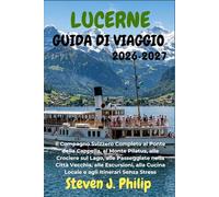 LUCERNE GUIDA DI VIAGGIO 2026-2027: Il Compagno Svizzero Completo al Ponte della Cappella, al Monte Pilatus, alle Crociere sul Lago, alle Passeggiate ... Cucina Locale e agli Itinerari Senza Stress