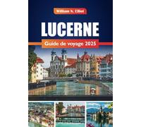 Lucerne Guide De Voyage 2025: Explorez Lucerne : les principales attractions, les monuments incontournables, les trésors cachés et les meilleures escapades au bord d'un lac suisse