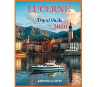 Lucerne Travel Guide 2026: Discover the Soul of Switzerland: Insider Tips, Local Secrets, and Breathtaking Journeys Around Lake Lucerne and the Swiss Alps