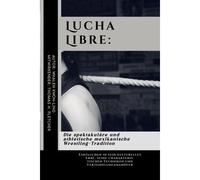 Lucha Libre: Die Spektakuläre Und Athletische Mexikanische Wrestling-Tradition: Eintauchen In Sein Kulturelles Erbe, Seine Charakteristischen ... Praktische Kampfsportanwendungen)
