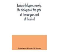 Lucian's Dialogues, Namely, The Dialogues Of The Gods, Of The Sea-Gods, And Of The Dead; Zeus The Tragedian, The Ferry-Boat, Etc