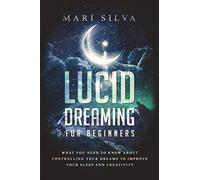 Lucid Dreaming for Beginners: What You Need to Know About Controlling Your Dreams to Improve Your Sleep and Creativity