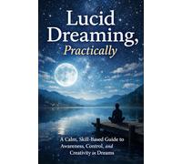 Lucid Dreaming, Practically: A Calm, Skill-Based Guide to Awareness, Control, and Creativity in Dreams