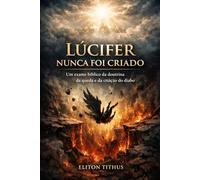 LÚCIFER NUNCA FOI CRIADO: Um Exame Bíblico da Doutrina da Queda e da Criação do Diabo