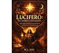 LUCIFERO: TRA STORIA E INVENZIONE: Dalla stella del mattino al mito del diavolo (Guida hard tra storia, testi, simboli ed esoterismo)
