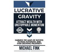 Lucrative Gravity: Attract Wealth With Unstoppable Momentum: Harness The Laws Of Success To Build Automatic And Ever-Growing Prosperity