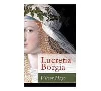 Lucretia Borgia: Ein Fesselndes Drama Des Autors Von: Les Misérables / Die Elenden, Der Glöckner Von Notre Dame, Maria Tudor, 1793 Und
